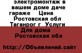 электромонтаж в вашем доме,даче ,гараже. › Цена ­ 200 - Ростовская обл., Таганрог г. Услуги » Для дома   . Ростовская обл.